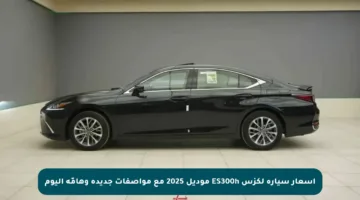 أسعار سيارة لكزس ES300h موديل 2025 مع مواصفات جديدة وهامّة اليوم